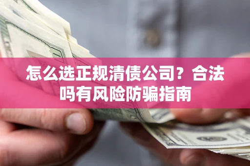 武汉怎么选正规清债公司？合法吗有风险防骗指南
