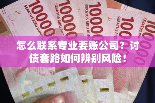 武汉怎么联系专业要账公司？讨债套路如何辨别风险！