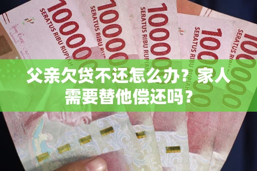 武汉父亲欠贷不还怎么办？家人需要替他偿还吗？