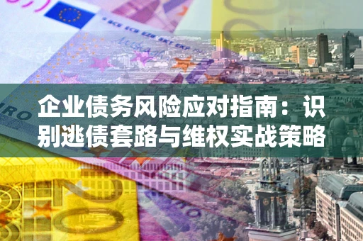 武汉企业债务风险应对指南：识别逃债套路与维权实战策略