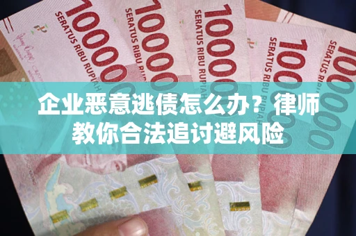 武汉企业恶意逃债怎么办？律师教你合法追讨避风险