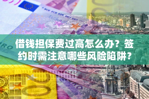 武汉借钱担保费过高怎么办？签约时需注意哪些风险陷阱？