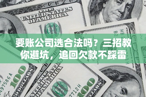 武汉要账公司选合法吗？三招教你避坑，追回欠款不踩雷