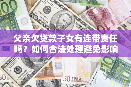 武汉父亲欠贷款子女有连带责任吗？如何合法处理避免影响？