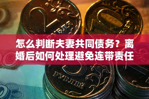 武汉怎么判断夫妻共同债务？离婚后如何处理避免连带责任？