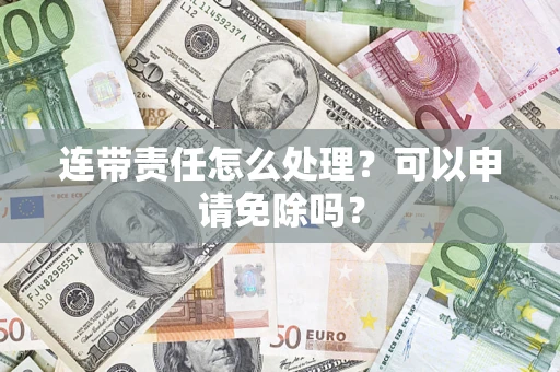 武汉连带责任怎么处理？可以申请免除吗？
