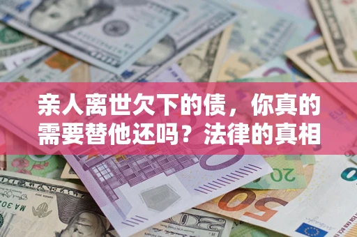 武汉亲人离世欠下的债，你真的需要替他还吗？法律的真相或许与你想的不一样