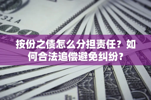 武汉按份之债怎么分担责任？如何合法追偿避免纠纷？