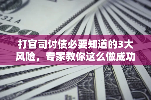 武汉打官司讨债必要知道的3大风险，专家教你这么做成功率飙升
