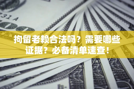 武汉拘留老赖合法吗？需要哪些证据？必备清单速查！
