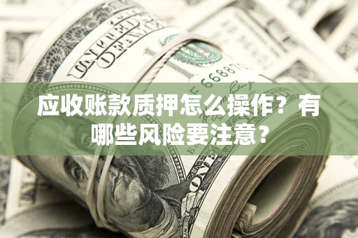 武汉应收账款质押怎么操作？有哪些风险要注意？